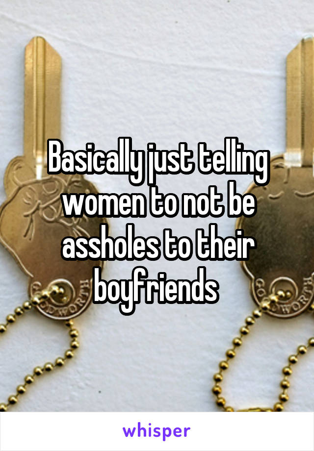 Basically just telling women to not be assholes to their boyfriends 