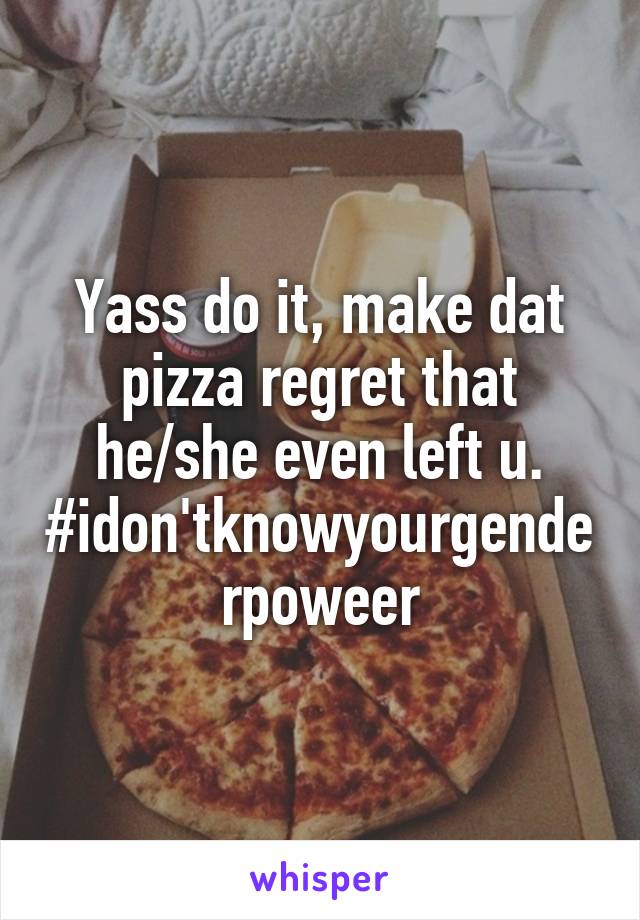 Yass do it, make dat pizza regret that he/she even left u.
#idon'tknowyourgenderpoweer