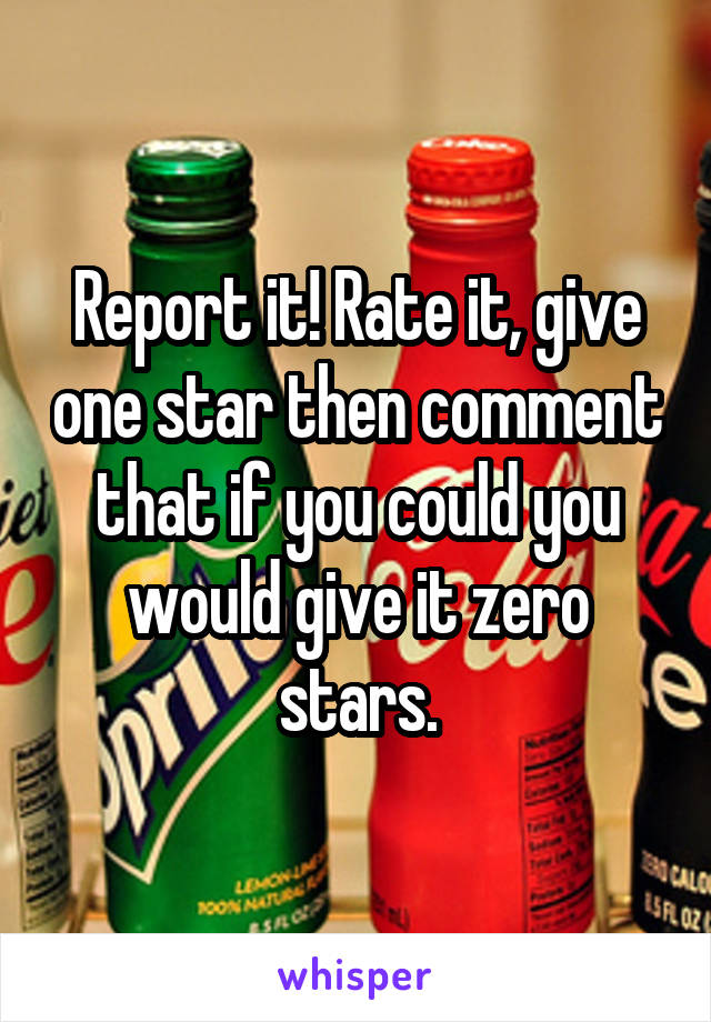 Report it! Rate it, give one star then comment that if you could you would give it zero stars.