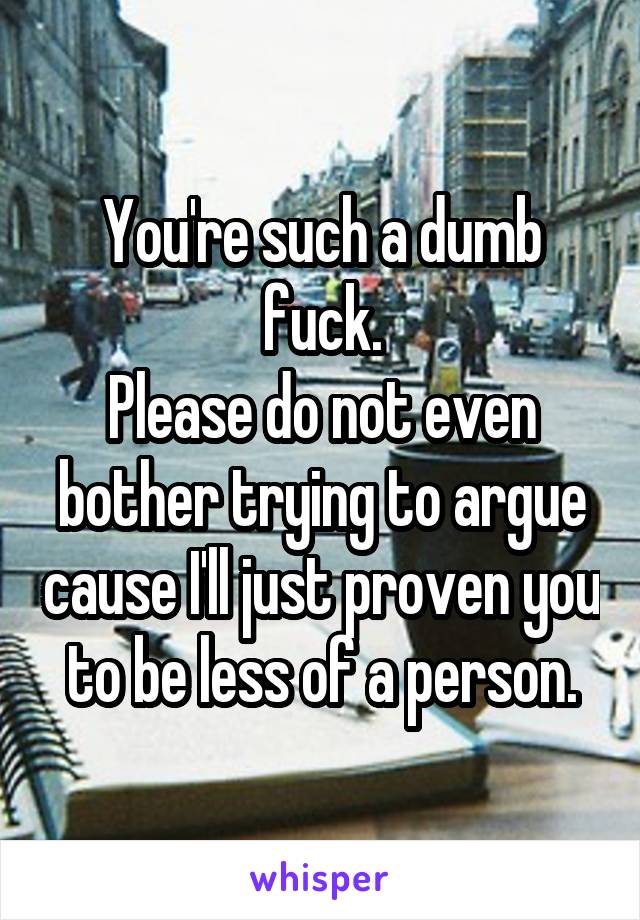 You're such a dumb fuck.
Please do not even bother trying to argue cause I'll just proven you to be less of a person.