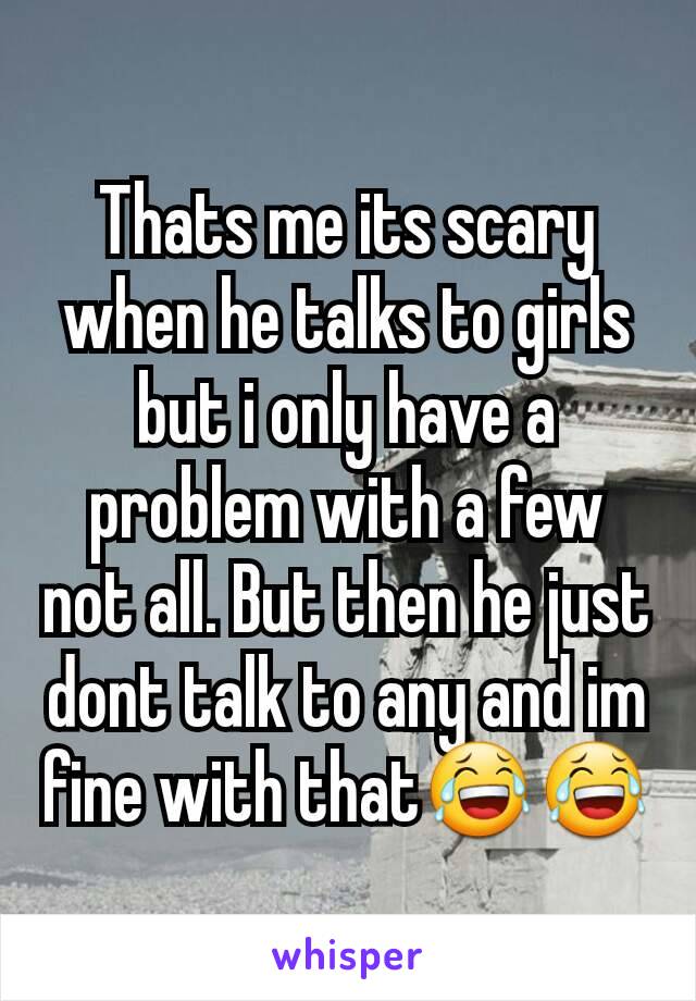 Thats me its scary when he talks to girls but i only have a problem with a few not all. But then he just dont talk to any and im fine with that😂😂