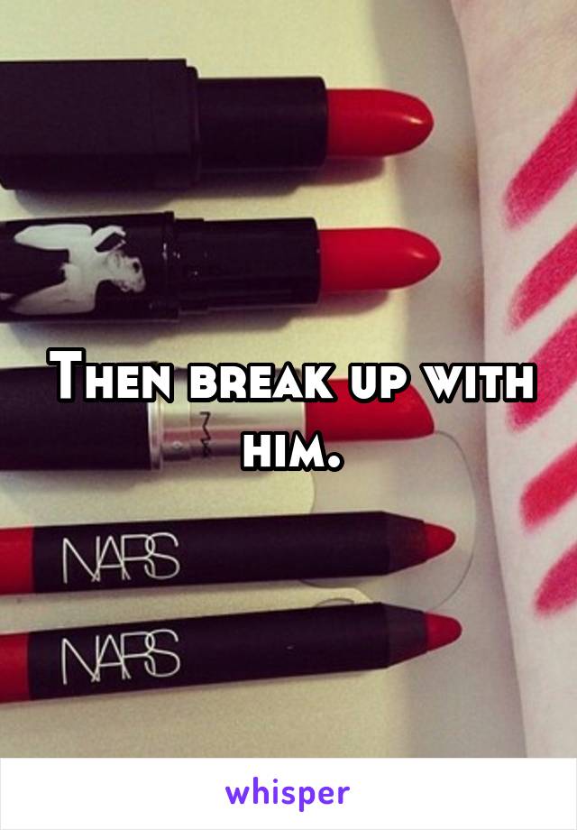 Then break up with him.