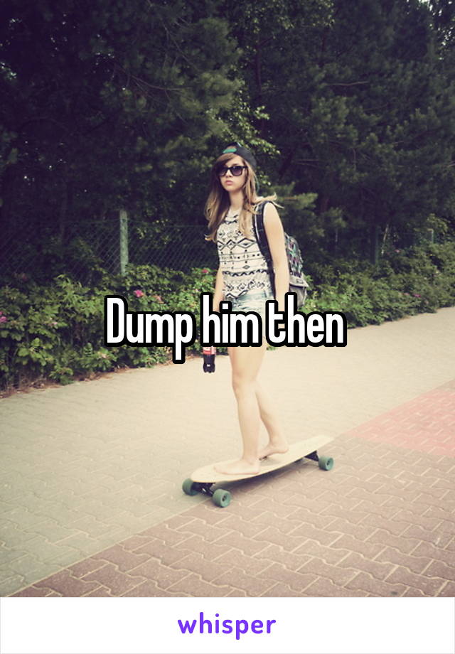 Dump him then 