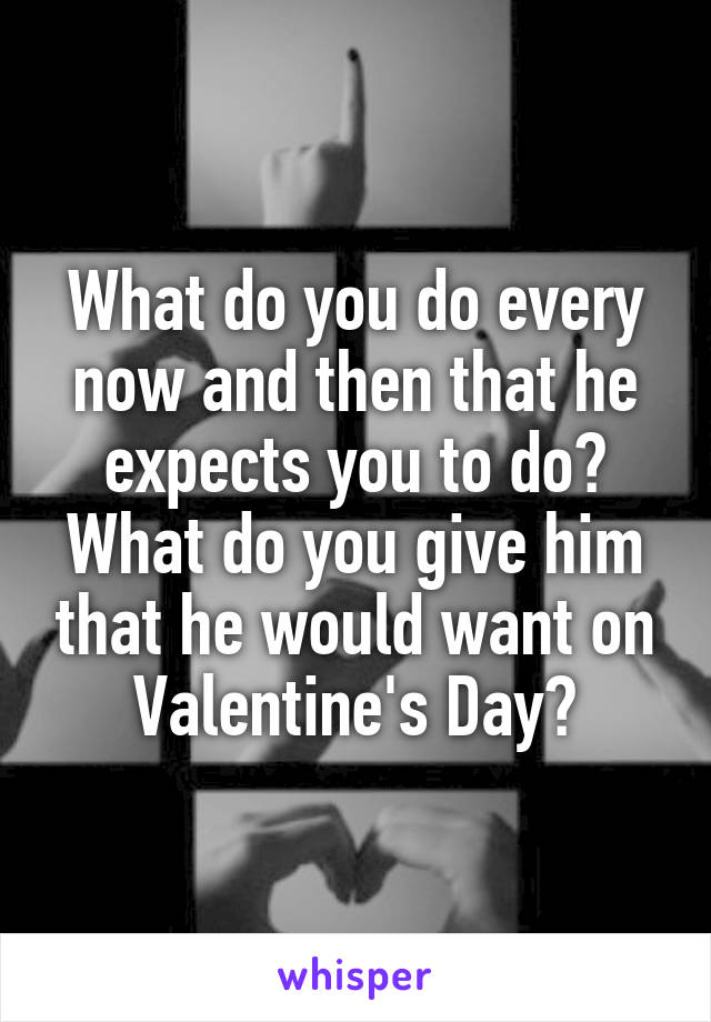 What do you do every now and then that he expects you to do? What do you give him that he would want on Valentine's Day?