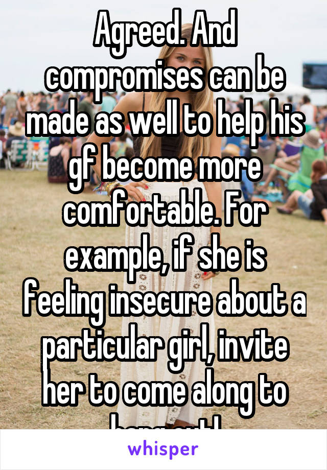 Agreed. And compromises can be made as well to help his gf become more comfortable. For example, if she is feeling insecure about a particular girl, invite her to come along to hang out!