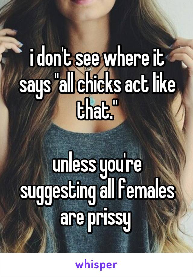 i don't see where it says "all chicks act like that."

unless you're suggesting all females are prissy 