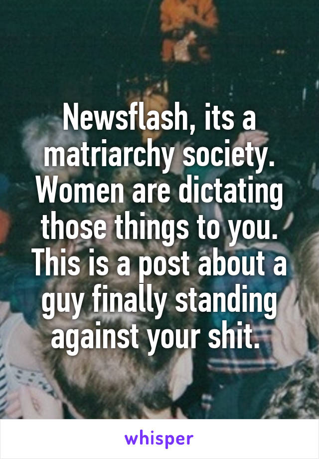 Newsflash, its a matriarchy society. Women are dictating those things to you. This is a post about a guy finally standing against your shit. 