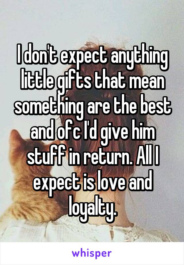 I don't expect anything little gifts that mean something are the best and ofc I'd give him stuff in return. All I expect is love and loyalty.