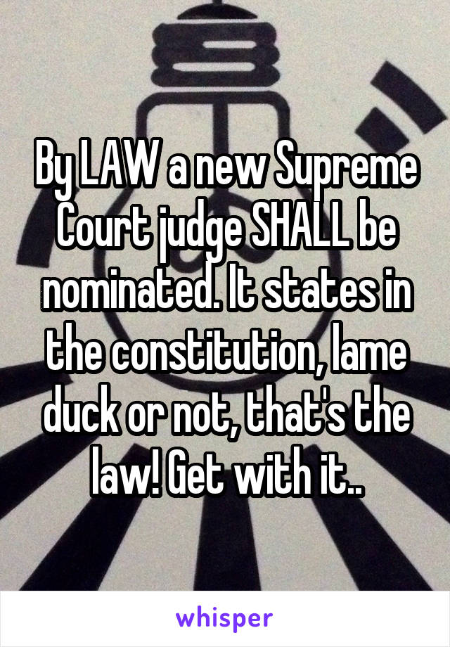 By LAW a new Supreme Court judge SHALL be nominated. It states in the constitution, lame duck or not, that's the law! Get with it..