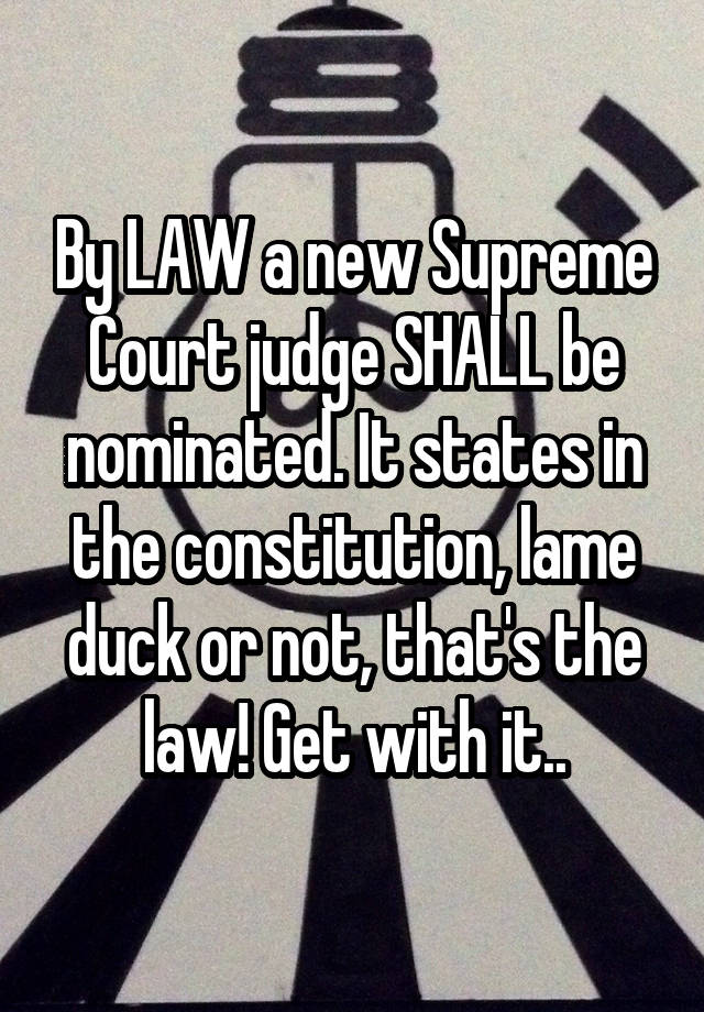 By LAW a new Supreme Court judge SHALL be nominated. It states in the constitution, lame duck or not, that's the law! Get with it..