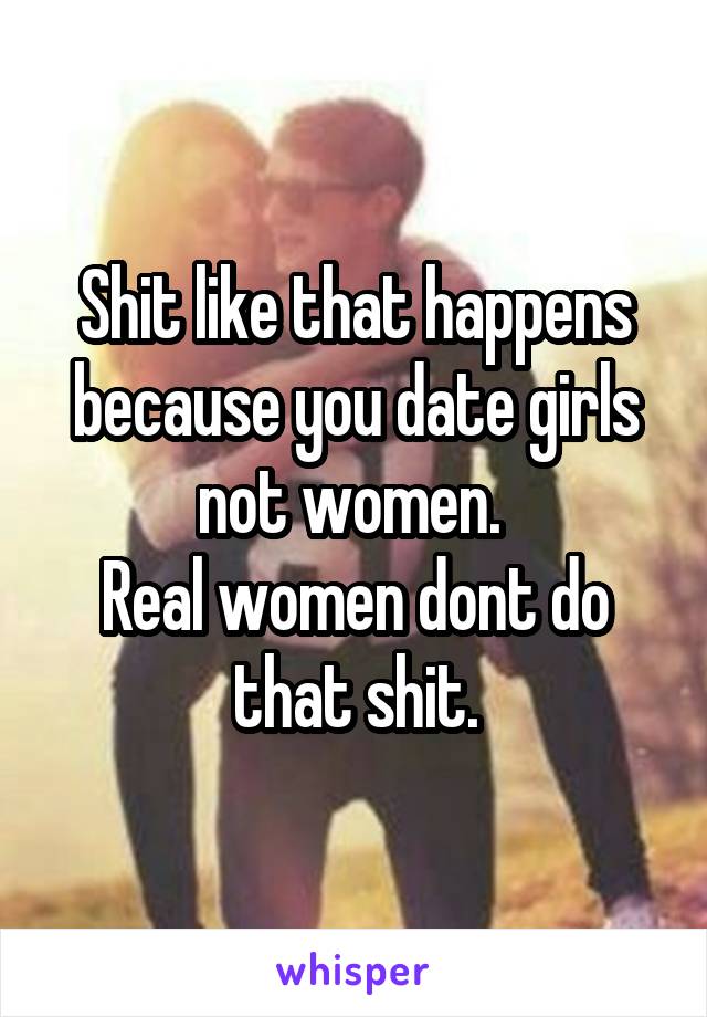 Shit like that happens because you date girls not women. 
Real women dont do that shit.