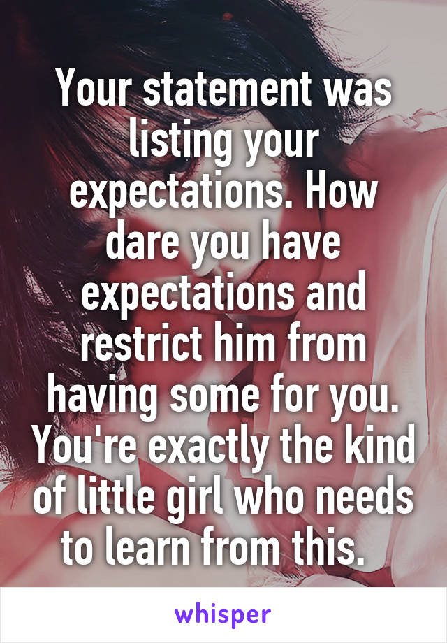 Your statement was listing your expectations. How dare you have expectations and restrict him from having some for you. You're exactly the kind of little girl who needs to learn from this.  