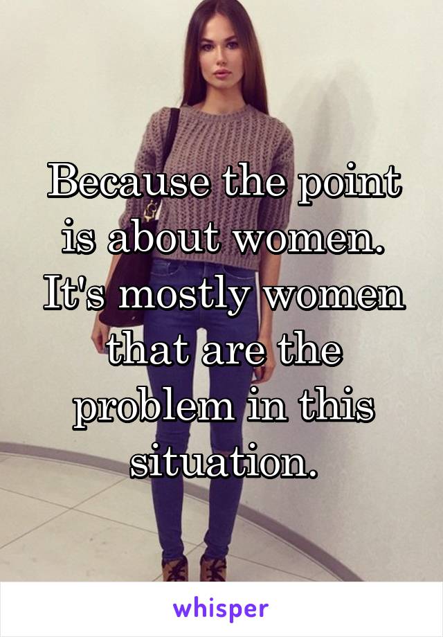 Because the point is about women. It's mostly women that are the problem in this situation.