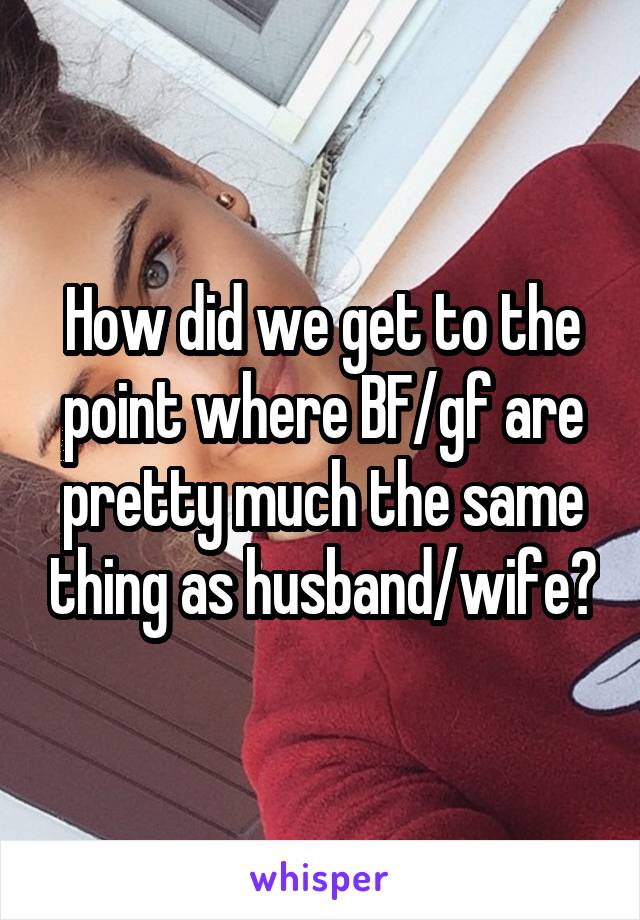 How did we get to the point where BF/gf are pretty much the same thing as husband/wife?