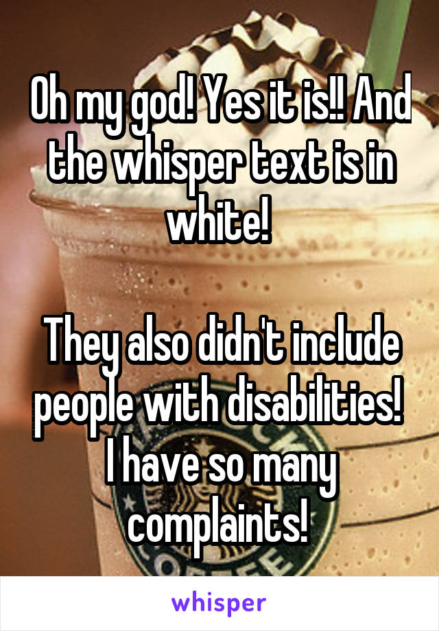 Oh my god! Yes it is!! And the whisper text is in white! 

They also didn't include people with disabilities! 
I have so many complaints! 