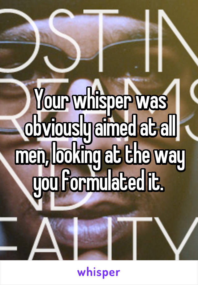 Your whisper was obviously aimed at all men, looking at the way you formulated it. 