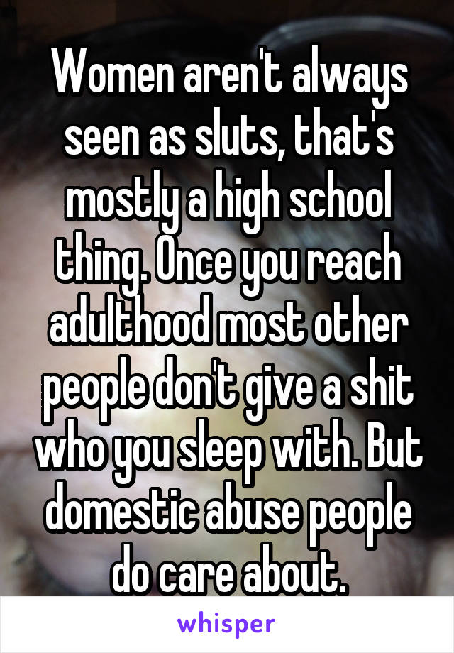 Women aren't always seen as sluts, that's mostly a high school thing. Once you reach adulthood most other people don't give a shit who you sleep with. But domestic abuse people do care about.