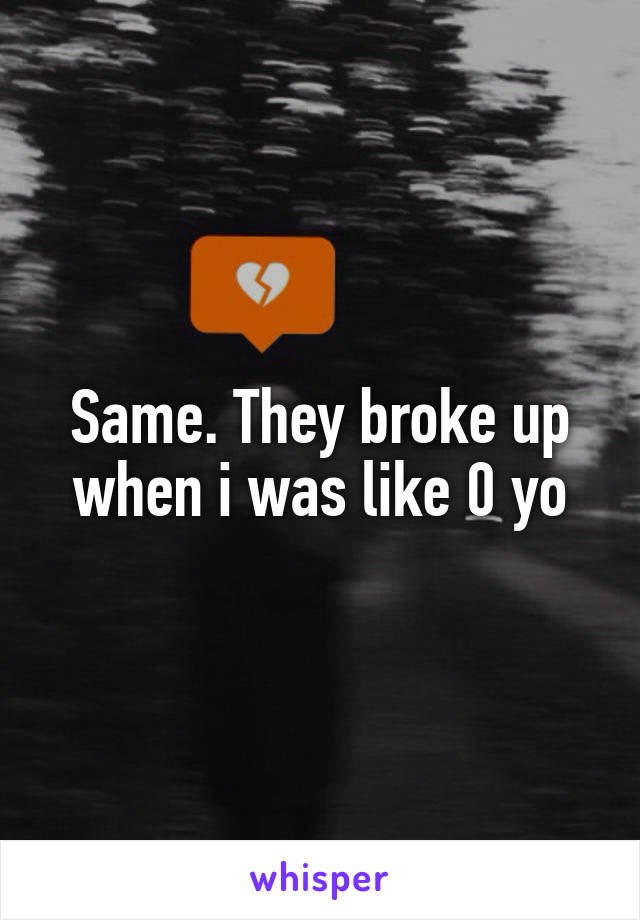 Same. They broke up when i was like 0 yo