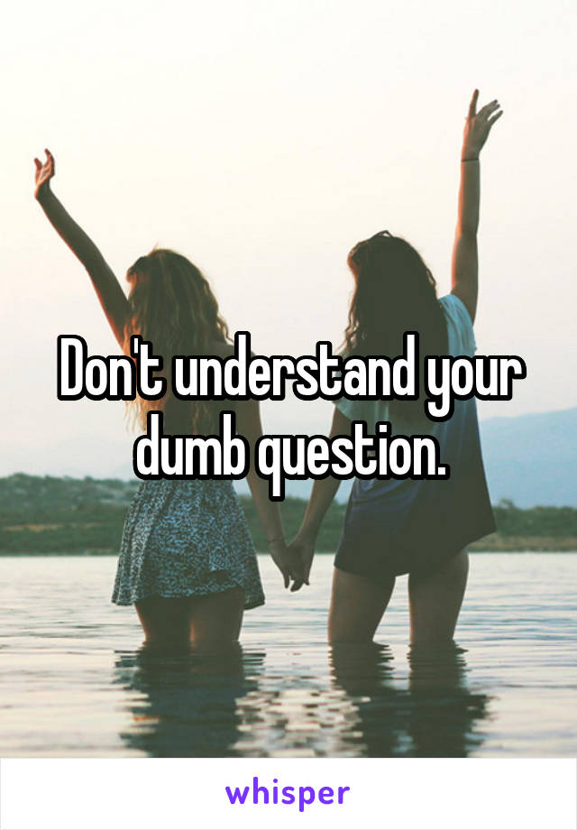 Don't understand your dumb question.