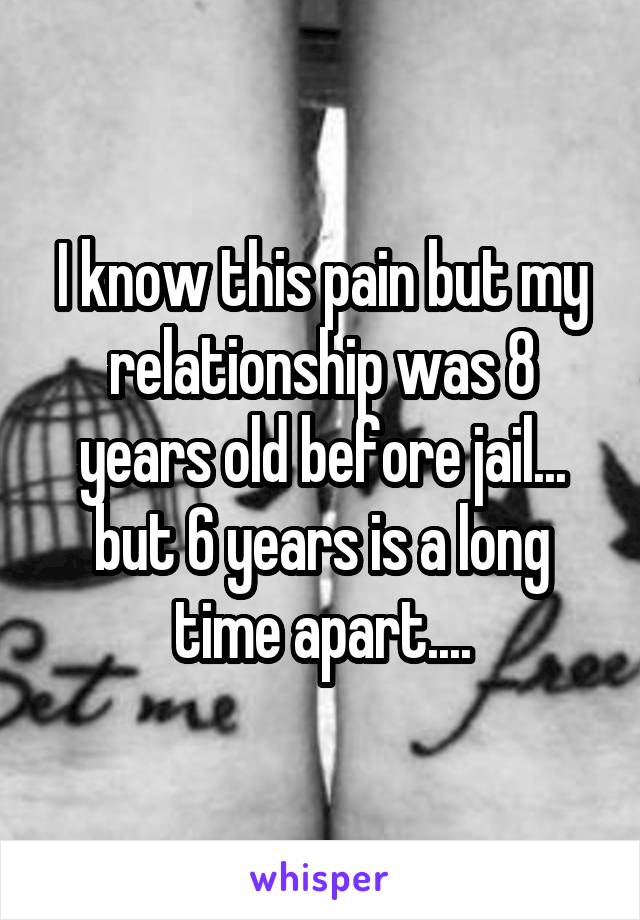 I know this pain but my relationship was 8 years old before jail... but 6 years is a long time apart....