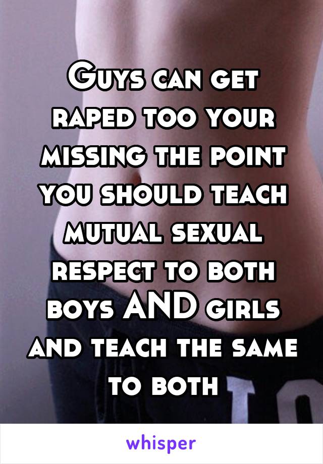 Guys can get raped too your missing the point you should teach mutual sexual respect to both boys AND girls and teach the same to both