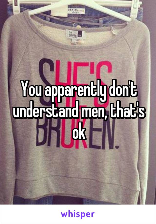 You apparently don't understand men, that's ok