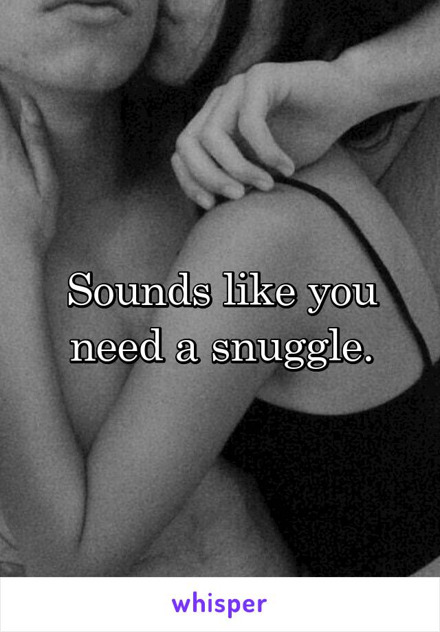 Sounds like you need a snuggle.