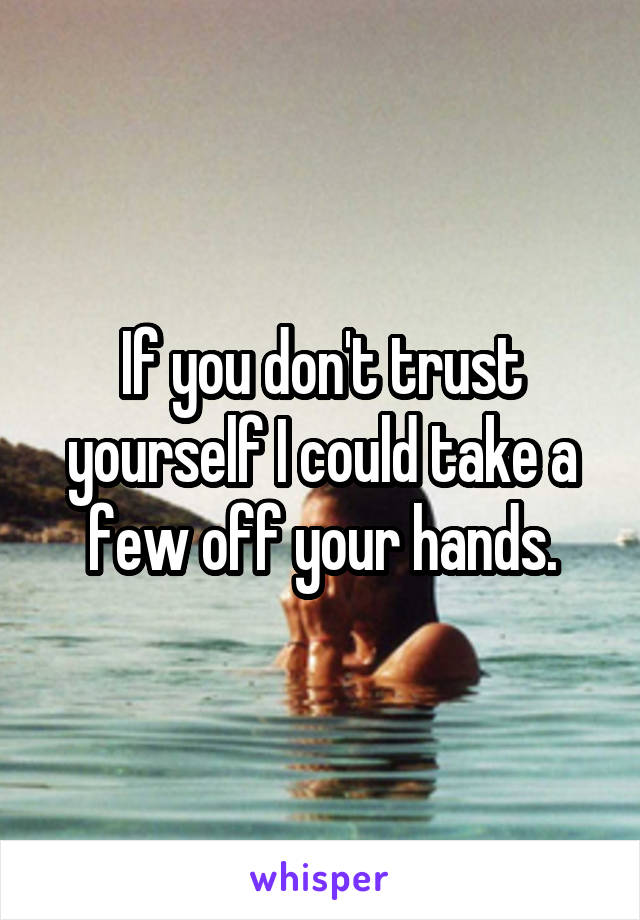 If you don't trust yourself I could take a few off your hands.