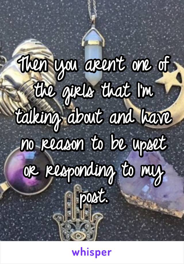 Then you aren't one of the girls that I'm talking about and have no reason to be upset or responding to my post.