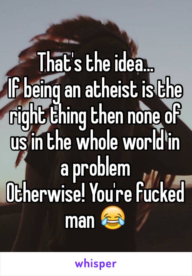That's the idea...
If being an atheist is the right thing then none of us in the whole world in a problem 
Otherwise! You're fucked man 😂
