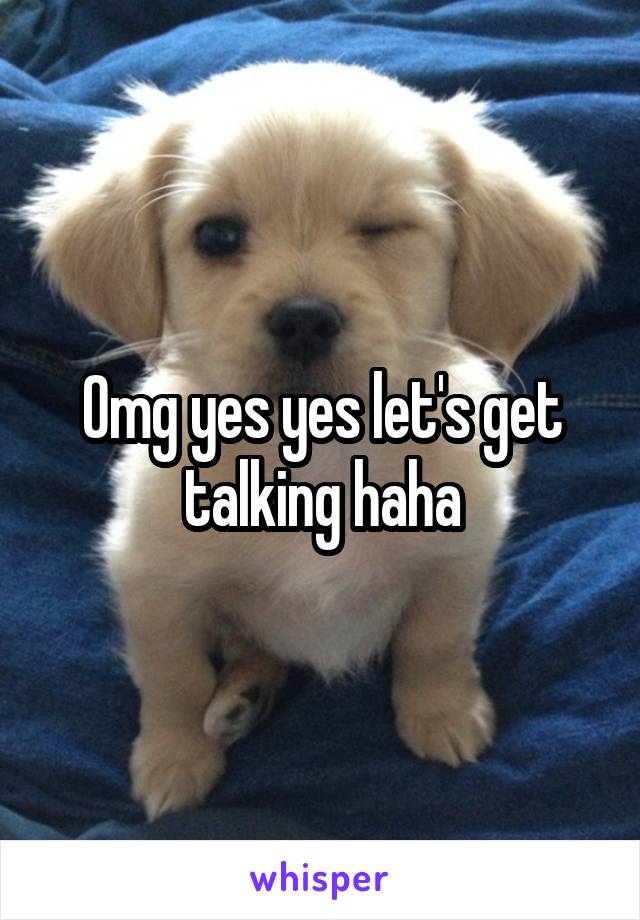 Omg yes yes let's get talking haha