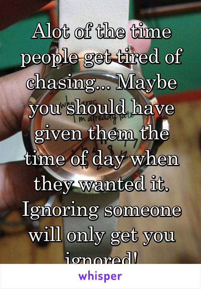 Alot of the time people get tired of chasing... Maybe you should have given them the time of day when they wanted it. Ignoring someone will only get you ignored!