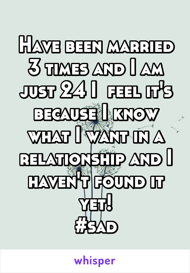 Have been married 3 times and I am just 24 I  feel it's because I know what I want in a relationship and I haven't found it yet!
#sad