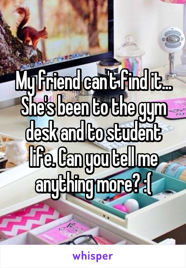 My friend can't find it... She's been to the gym desk and to student life. Can you tell me anything more? :(