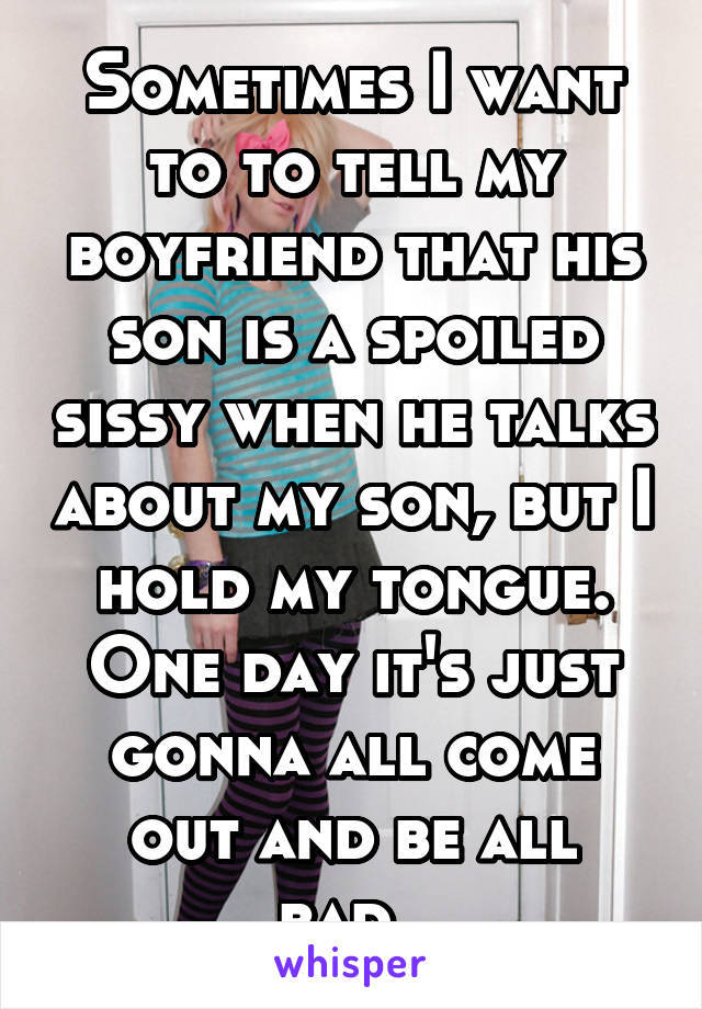 Sometimes I want to to tell my boyfriend that his son is a spoiled sissy when he talks about my son, but I hold my tongue. One day it's just gonna all come out and be all bad..