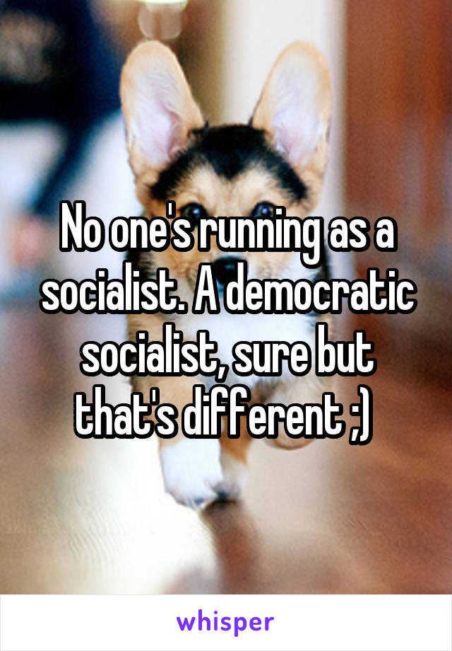 No one's running as a socialist. A democratic socialist, sure but that's different ;) 