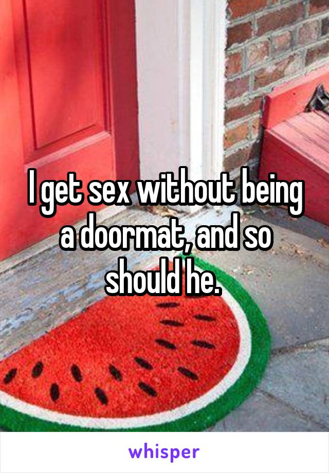 I get sex without being a doormat, and so should he. 