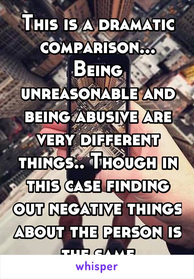 This is a dramatic comparison... Being unreasonable and being abusive are very different things.. Though in this case finding out negative things about the person is the same