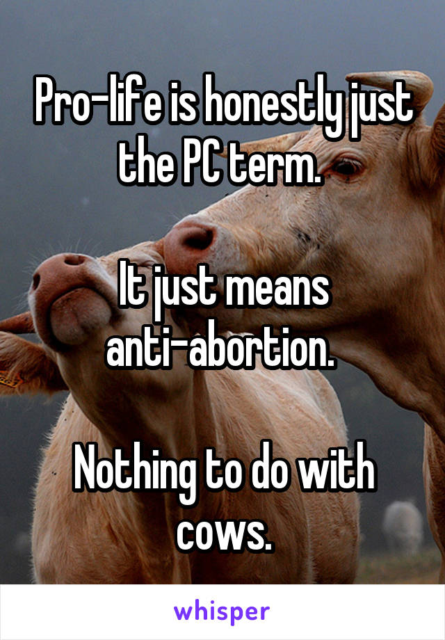 Pro-life is honestly just the PC term. 

It just means anti-abortion. 

Nothing to do with cows.