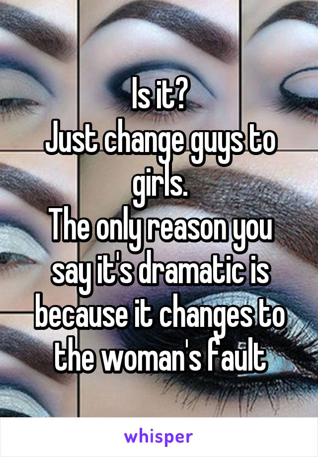 Is it?
Just change guys to girls.
The only reason you say it's dramatic is because it changes to the woman's fault