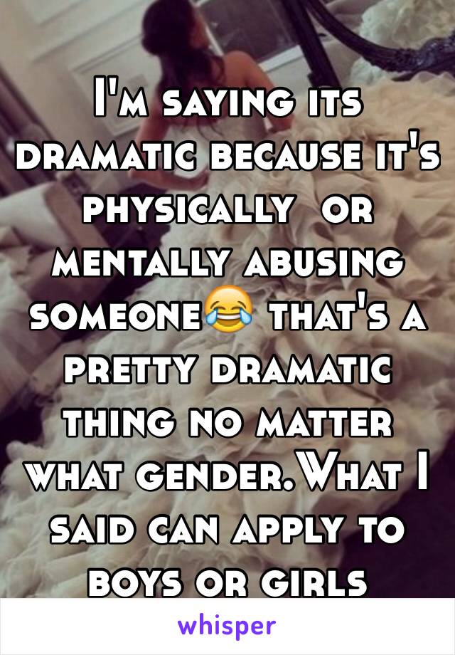 I'm saying its dramatic because it's physically  or mentally abusing someone😂 that's a pretty dramatic thing no matter what gender.What I said can apply to boys or girls