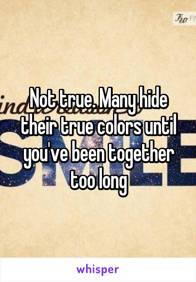 Not true. Many hide their true colors until you've been together too long