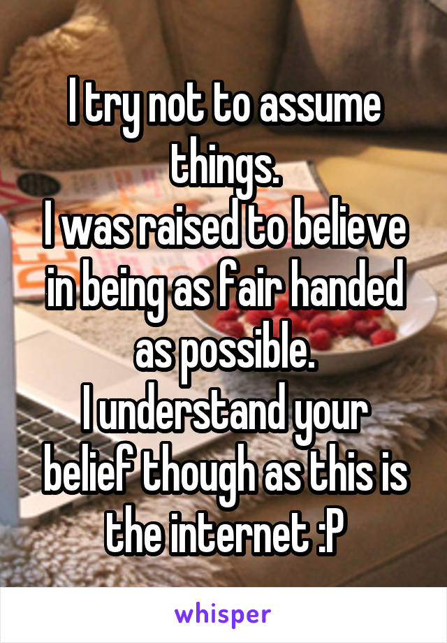 I try not to assume things.
I was raised to believe in being as fair handed as possible.
I understand your belief though as this is the internet :P