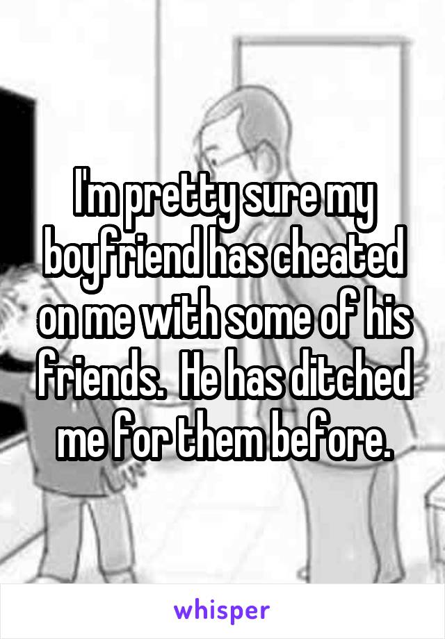 I'm pretty sure my boyfriend has cheated on me with some of his friends.  He has ditched me for them before.