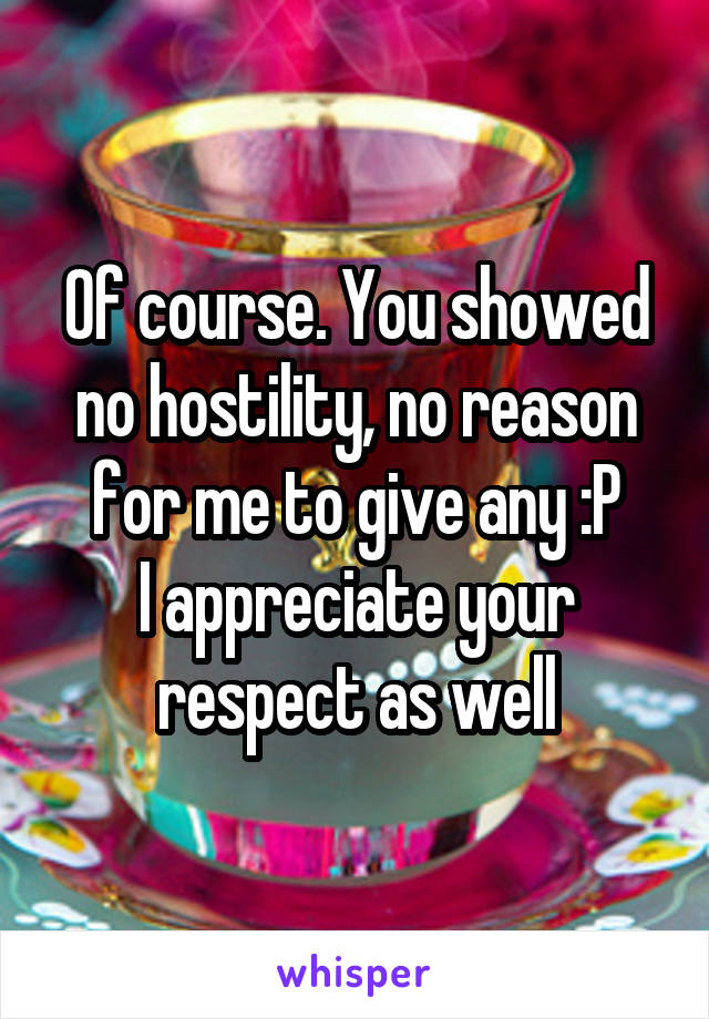 Of course. You showed no hostility, no reason for me to give any :P
I appreciate your respect as well