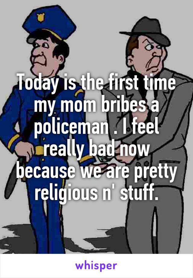 Today is the first time my mom bribes a policeman . I feel really bad now because we are pretty religious n' stuff.