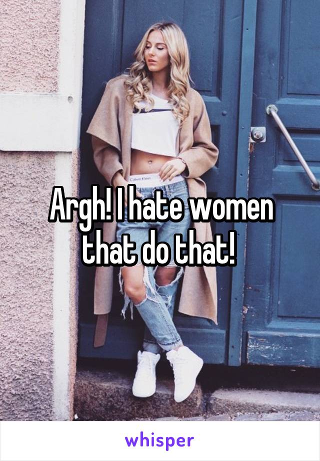 Argh! I hate women that do that! 