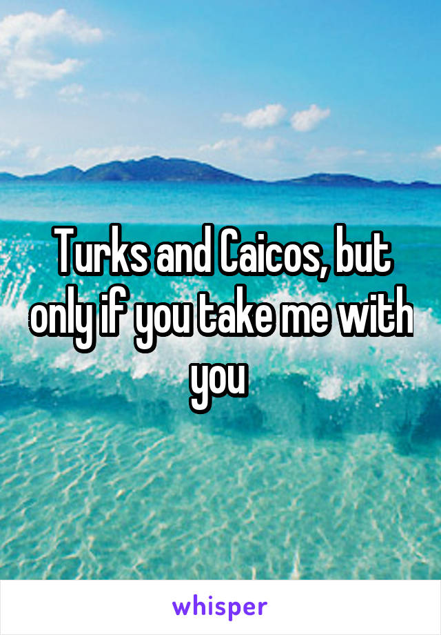 Turks and Caicos, but only if you take me with you 