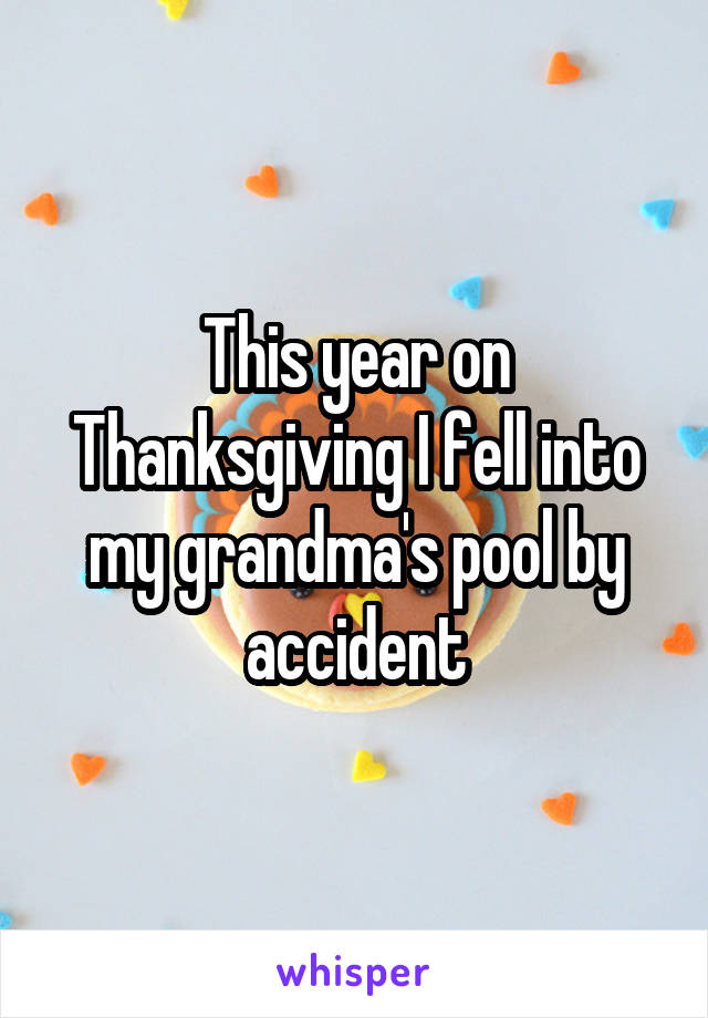 This year on Thanksgiving I fell into my grandma's pool by accident