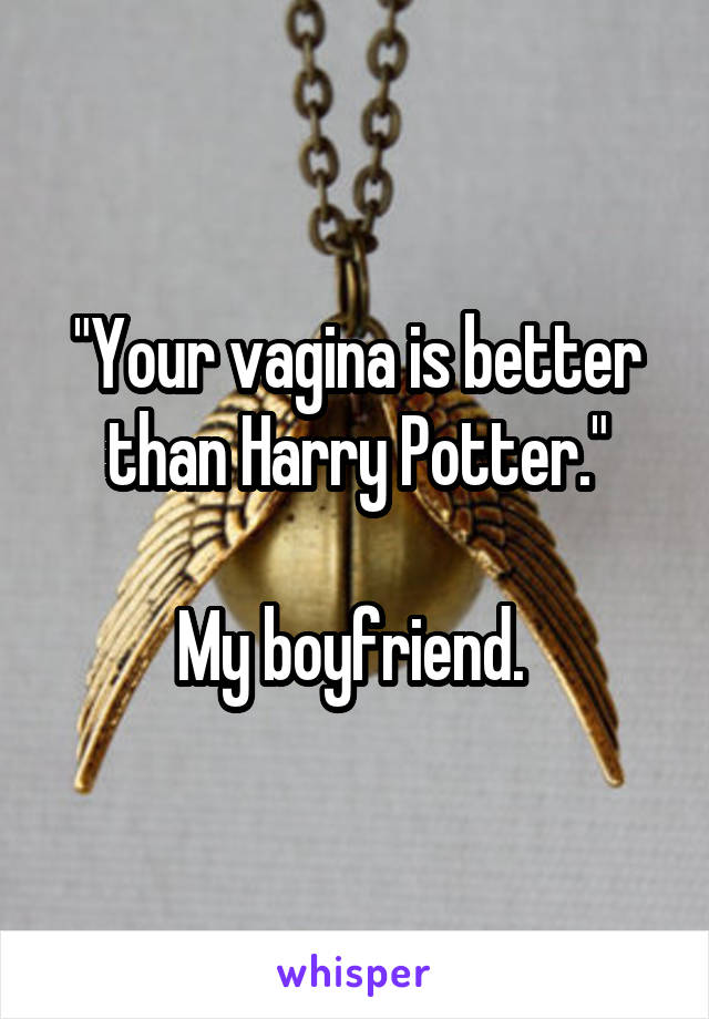 "Your vagina is better than Harry Potter."

My boyfriend. 